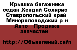 Крышка багажника седан Хендай Солярис - Ставропольский край, Минераловодский р-н Авто » Продажа запчастей   